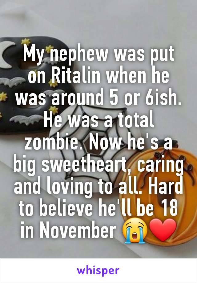 My nephew was put on Ritalin when he was around 5 or 6ish. He was a total zombie. Now he's a big sweetheart, caring and loving to all. Hard to believe he'll be 18 in November 😭❤