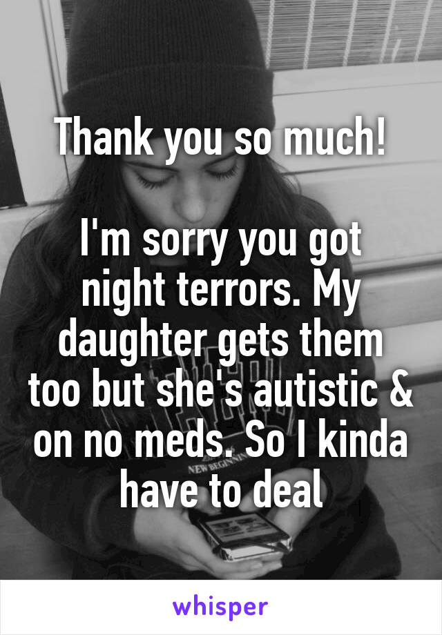 Thank you so much!

I'm sorry you got night terrors. My daughter gets them too but she's autistic & on no meds. So I kinda have to deal