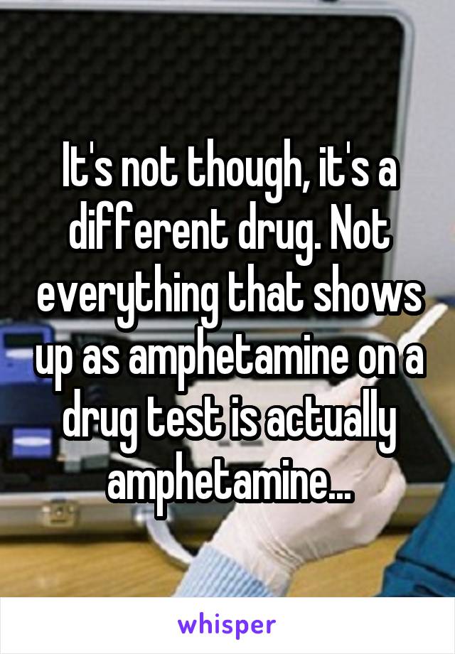 It's not though, it's a different drug. Not everything that shows up as amphetamine on a drug test is actually amphetamine...