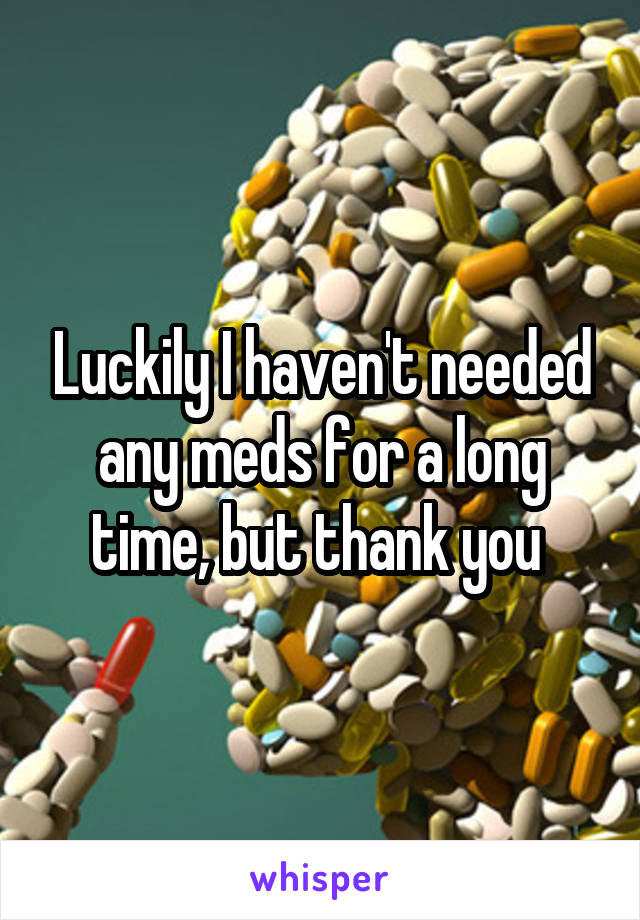 Luckily I haven't needed any meds for a long time, but thank you 