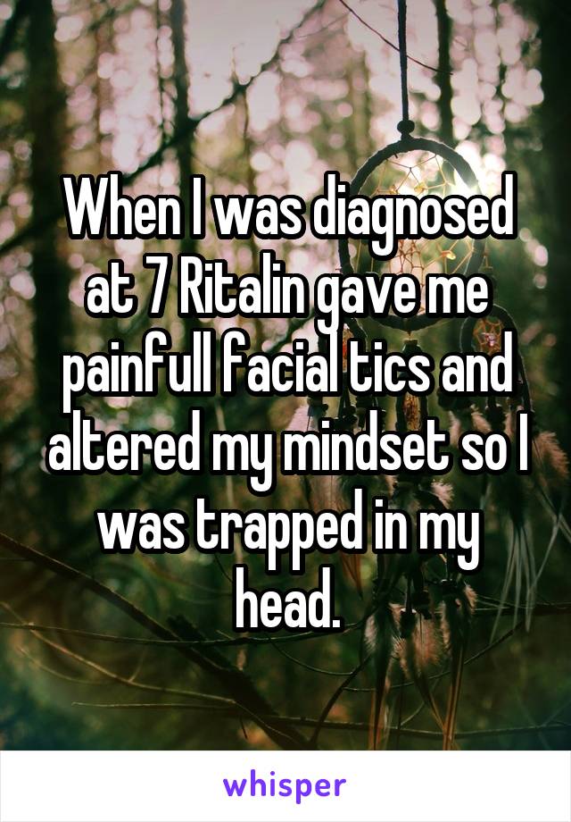 When I was diagnosed at 7 Ritalin gave me painfull facial tics and altered my mindset so I was trapped in my head.