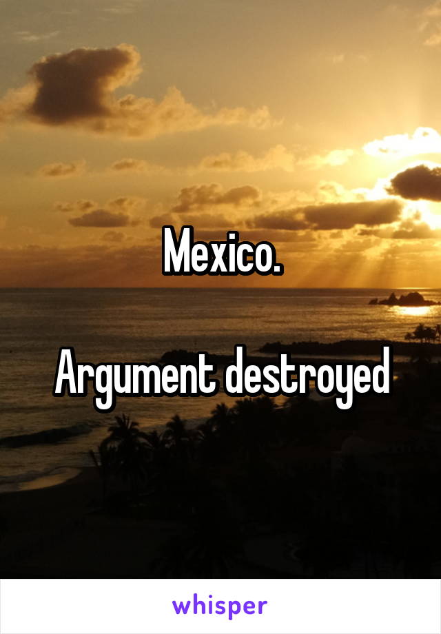 Mexico.

Argument destroyed