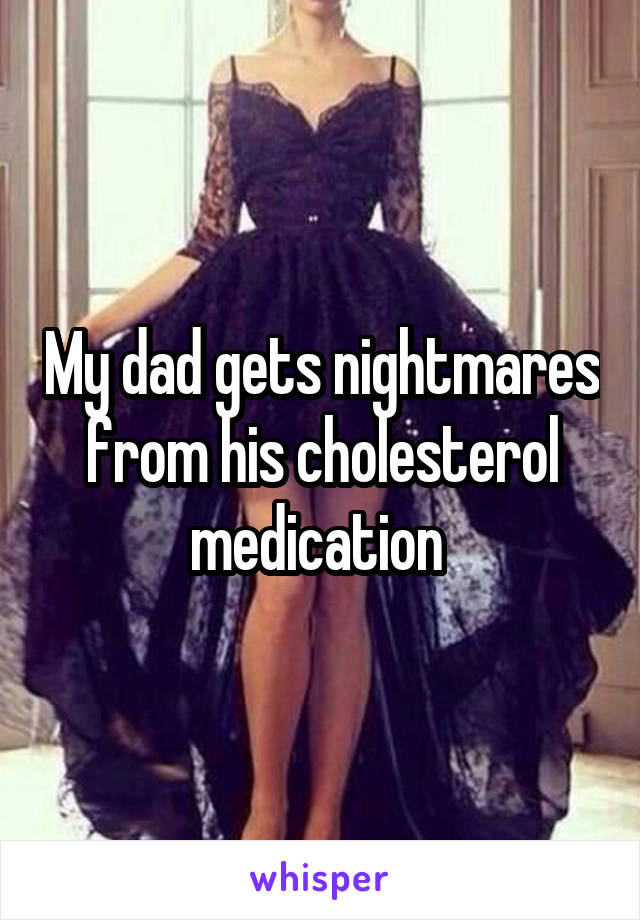 My dad gets nightmares from his cholesterol medication 