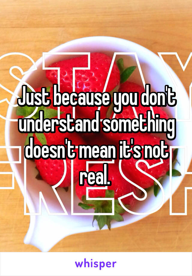 Just because you don't understand something doesn't mean it's not real. 