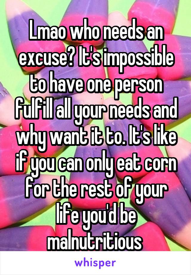 Lmao who needs an excuse? It's impossible to have one person fulfill all your needs and why want it to. It's like if you can only eat corn for the rest of your life you'd be malnutritious 