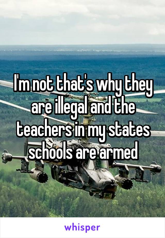 I'm not that's why they are illegal and the teachers in my states schools are armed