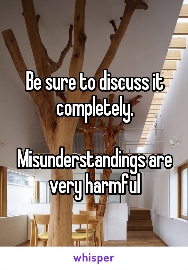 Be sure to discuss it completely.

Misunderstandings are very harmful