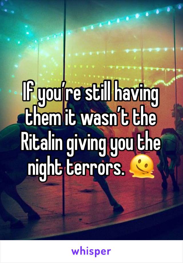 If you’re still having them it wasn’t the Ritalin giving you the night terrors. 🫠