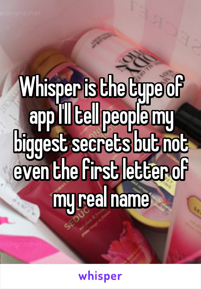 Whisper is the type of app I'll tell people my biggest secrets but not even the first letter of my real name