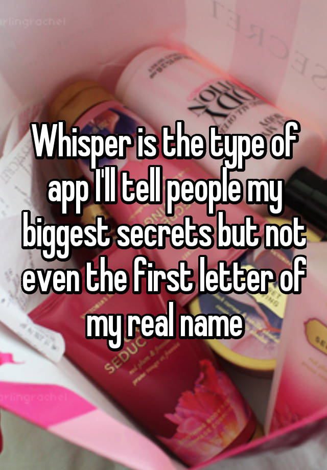 Whisper is the type of app I'll tell people my biggest secrets but not even the first letter of my real name