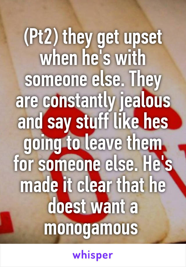 (Pt2) they get upset when he's with someone else. They are constantly jealous and say stuff like hes going to leave them for someone else. He's made it clear that he doest want a monogamous 