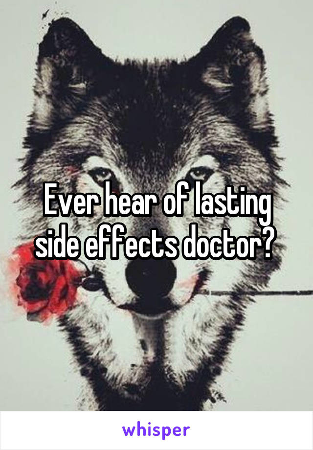 Ever hear of lasting side effects doctor? 