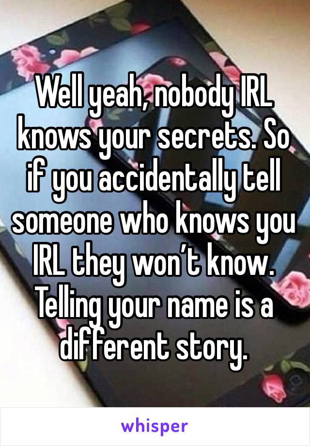 Well yeah, nobody IRL knows your secrets. So if you accidentally tell someone who knows you IRL they won’t know. Telling your name is a different story. 