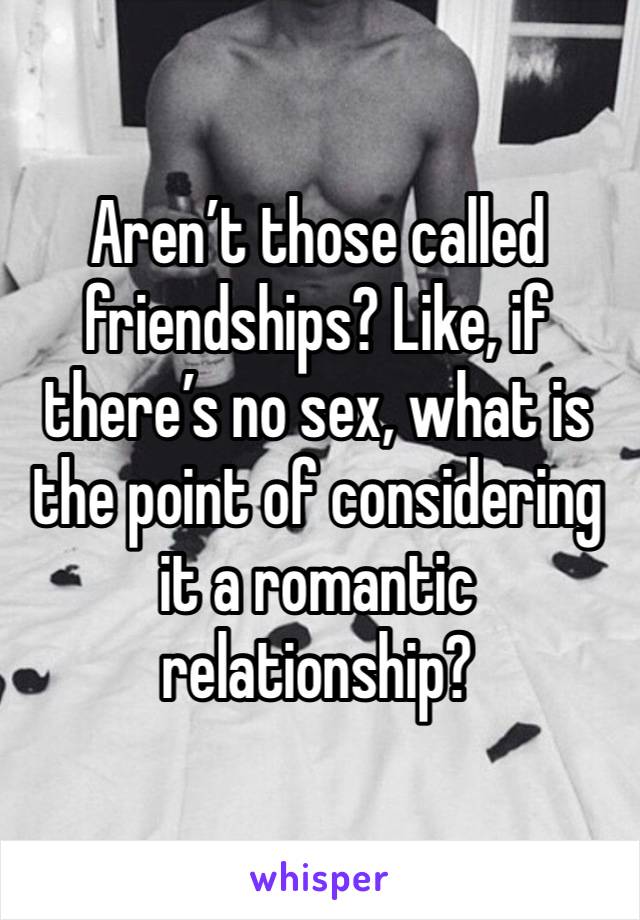 Aren’t those called friendships? Like, if there’s no sex, what is the point of considering it a romantic relationship?