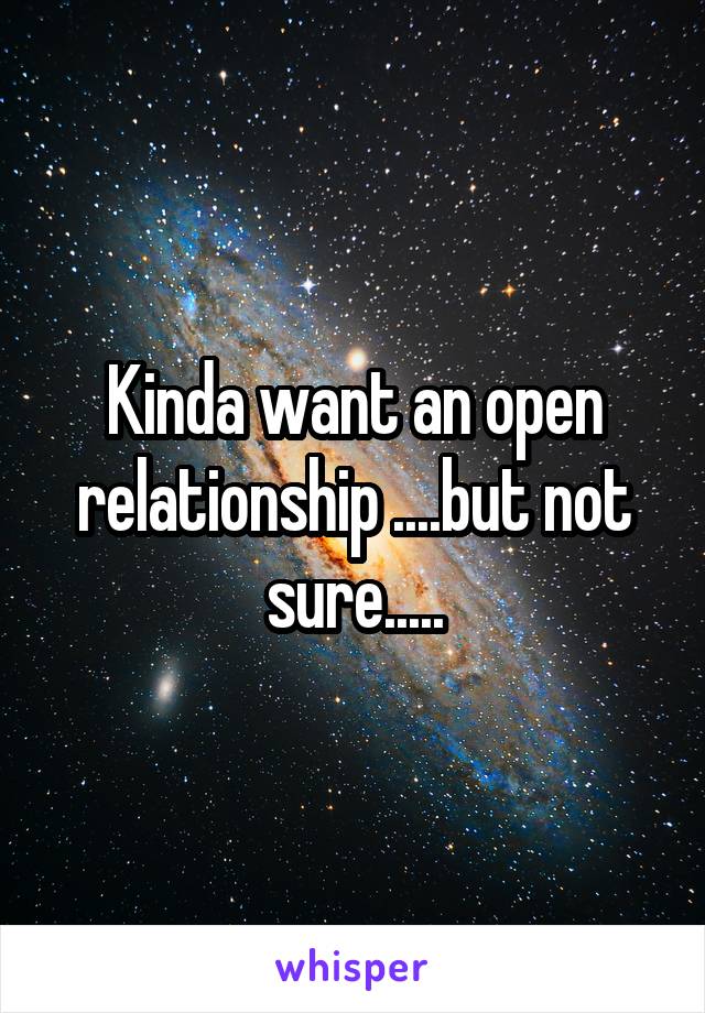 Kinda want an open relationship ....but not sure.....