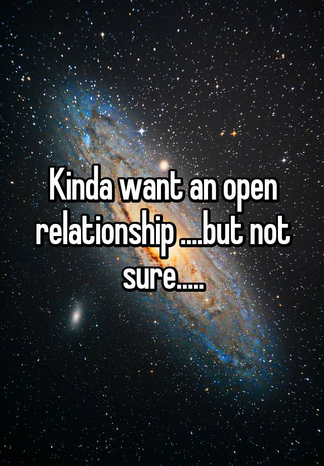 Kinda want an open relationship ....but not sure.....