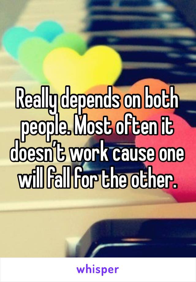 Really depends on both people. Most often it doesn’t work cause one will fall for the other. 