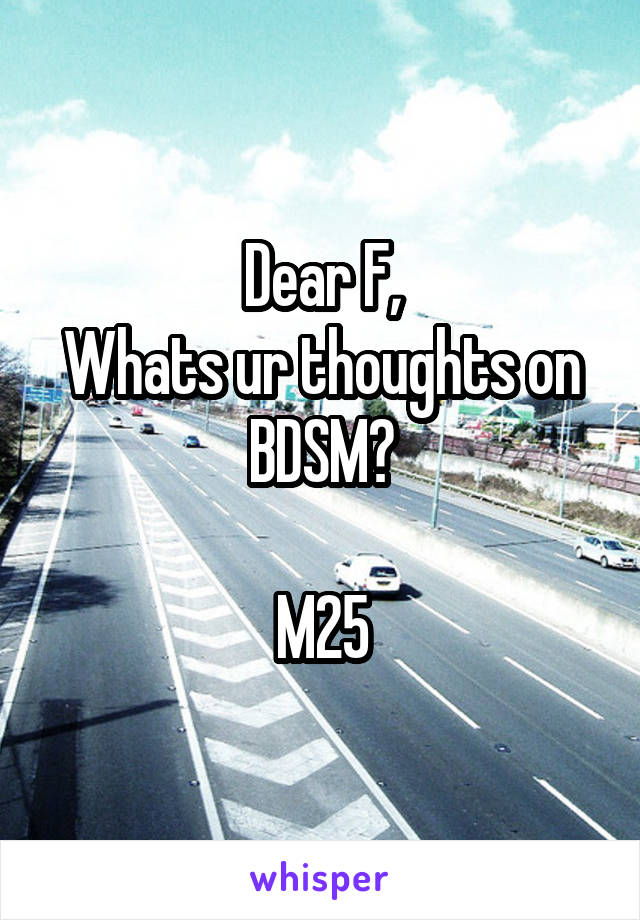 Dear F,
Whats ur thoughts on BDSM?

M25