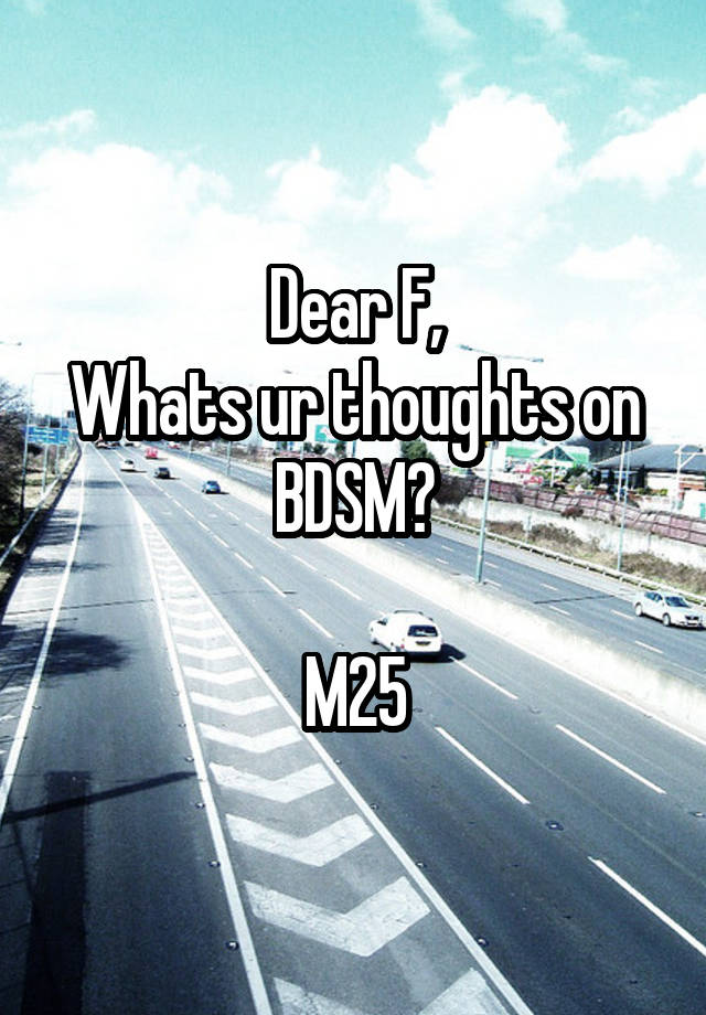 Dear F,
Whats ur thoughts on BDSM?

M25