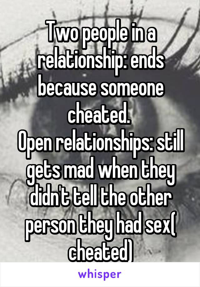 Two people in a relationship: ends because someone cheated. 
Open relationships: still gets mad when they didn't tell the other person they had sex( cheated)