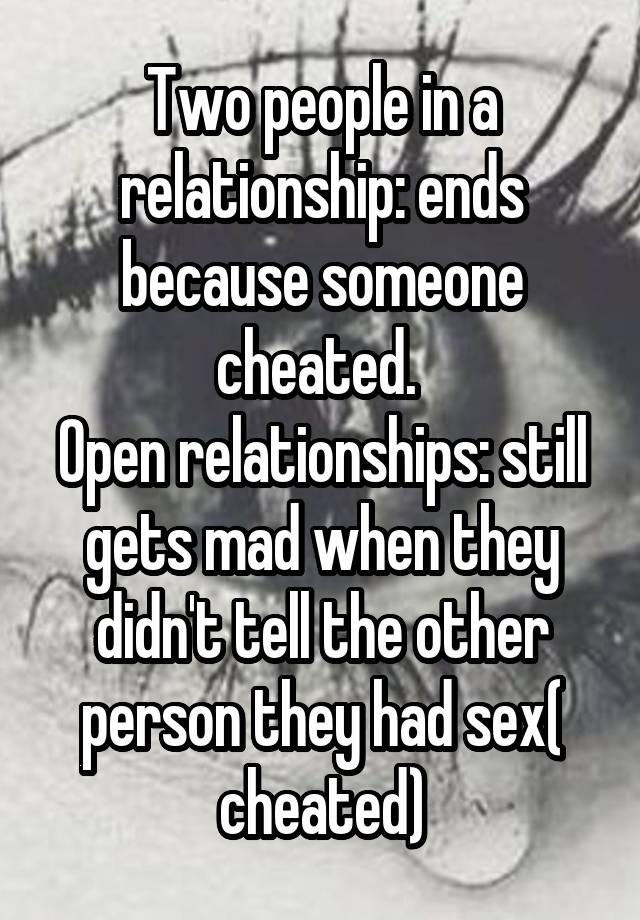 Two people in a relationship: ends because someone cheated. 
Open relationships: still gets mad when they didn't tell the other person they had sex( cheated)