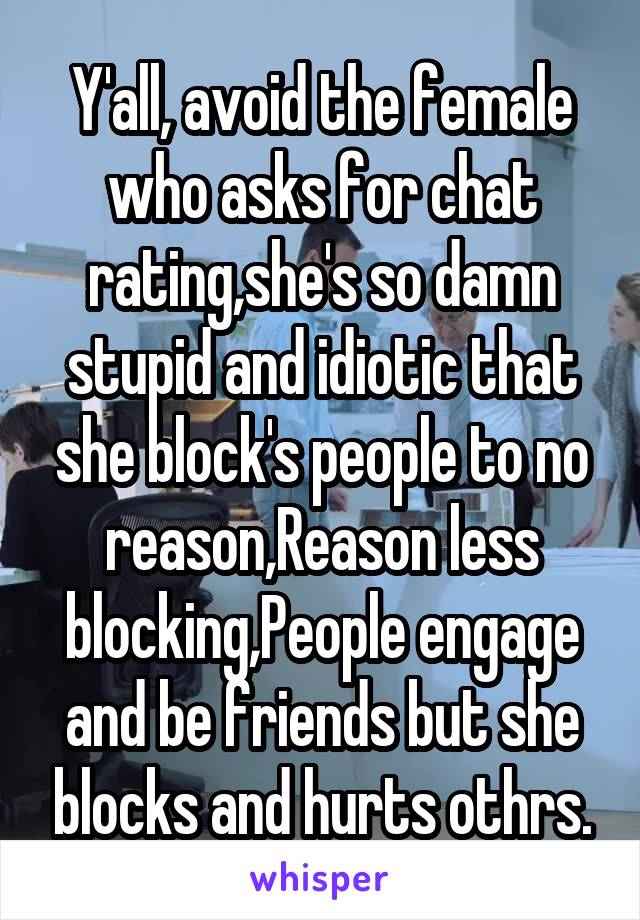 Y'all, avoid the female who asks for chat rating,she's so damn stupid and idiotic that she block's people to no reason,Reason less blocking,People engage and be friends but she blocks and hurts othrs.