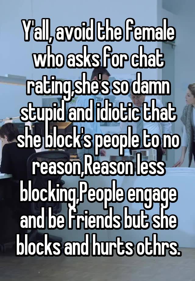 Y'all, avoid the female who asks for chat rating,she's so damn stupid and idiotic that she block's people to no reason,Reason less blocking,People engage and be friends but she blocks and hurts othrs.