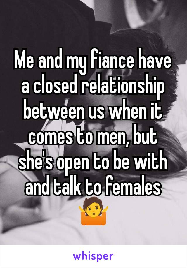 Me and my fiance have a closed relationship between us when it comes to men, but she's open to be with and talk to females 🤷