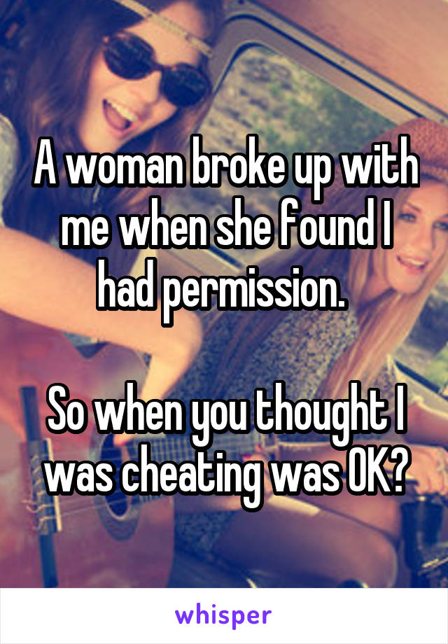 A woman broke up with me when she found I had permission. 

So when you thought I was cheating was OK?