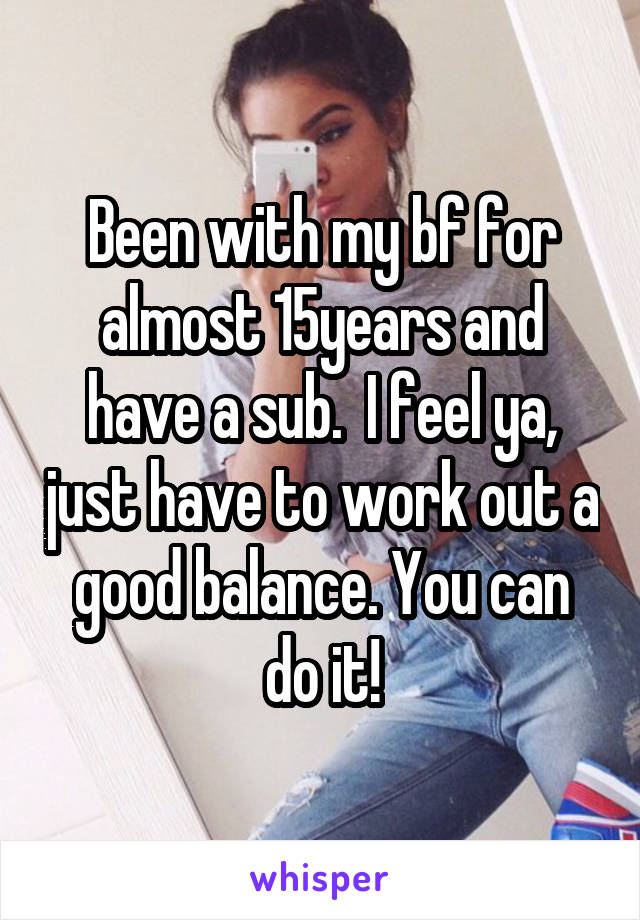 Been with my bf for almost 15years and have a sub.  I feel ya, just have to work out a good balance. You can do it!