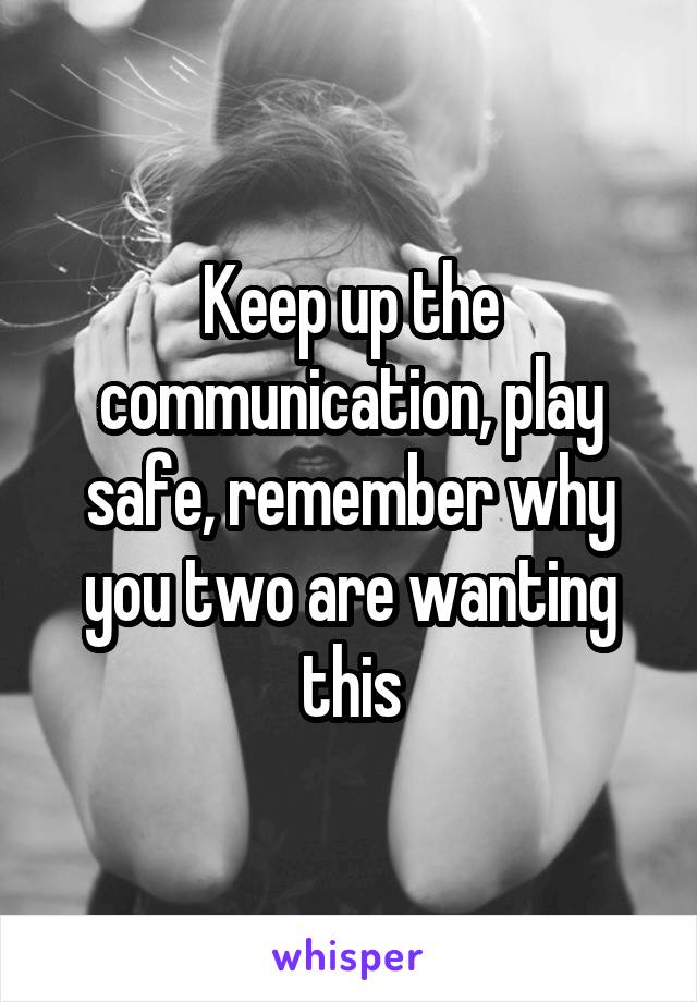 Keep up the communication, play safe, remember why you two are wanting this