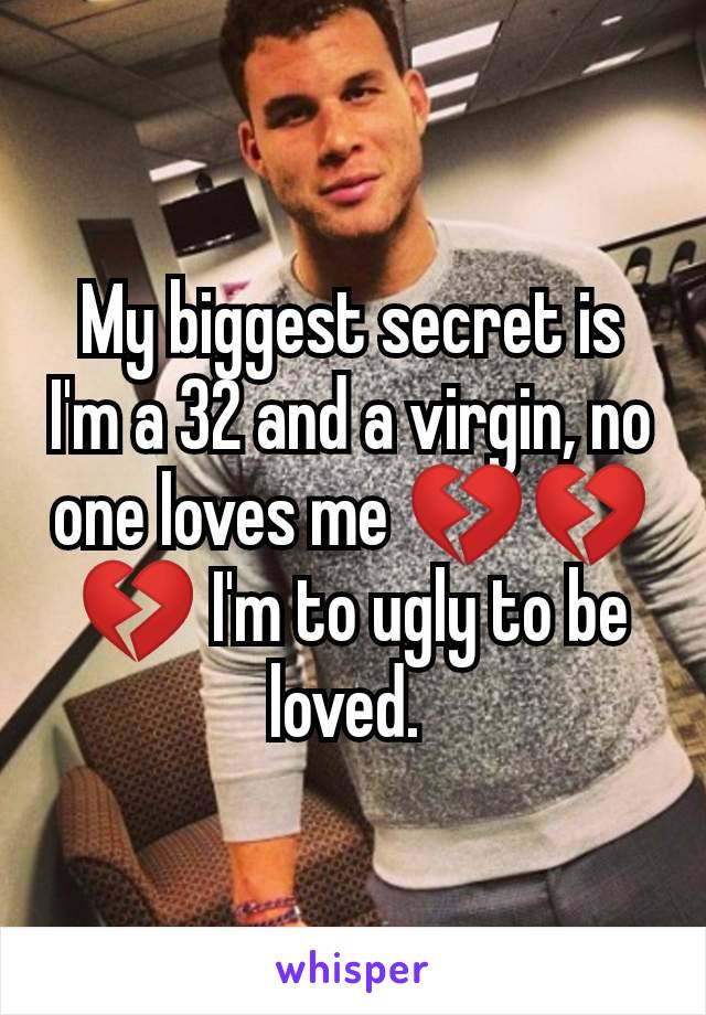 My biggest secret is I'm a 32 and a virgin, no one loves me 💔💔💔 I'm to ugly to be loved. 