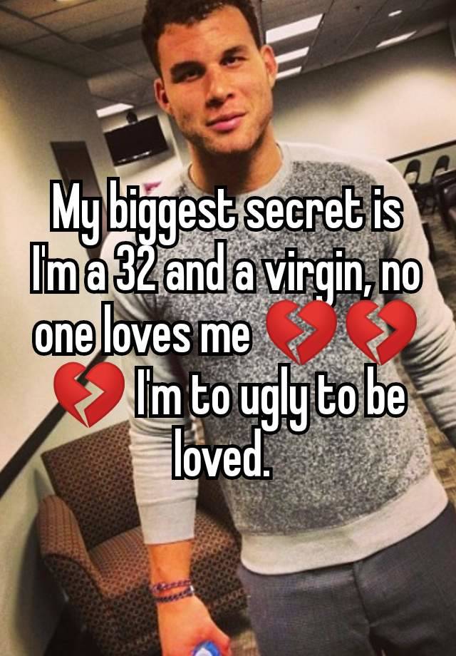 My biggest secret is I'm a 32 and a virgin, no one loves me 💔💔💔 I'm to ugly to be loved. 