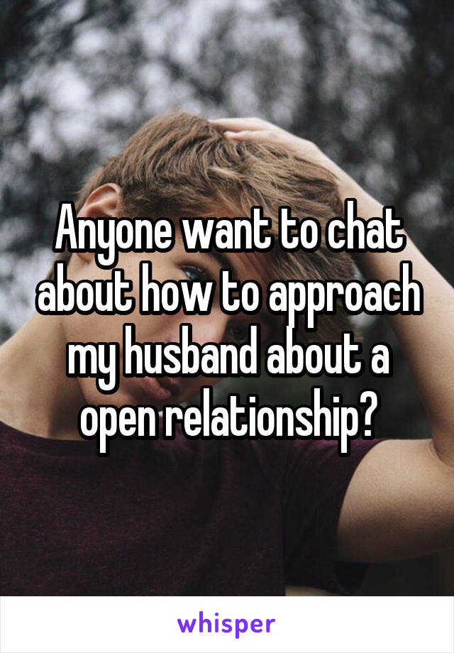 Anyone want to chat about how to approach my husband about a open relationship?