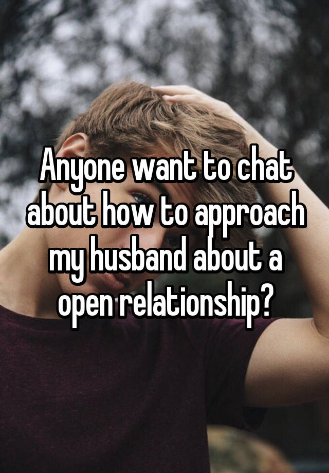 Anyone want to chat about how to approach my husband about a open relationship?