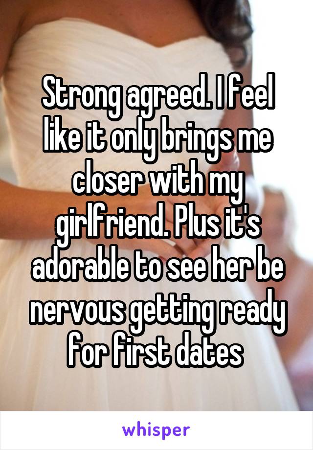 Strong agreed. I feel like it only brings me closer with my girlfriend. Plus it's adorable to see her be nervous getting ready for first dates 