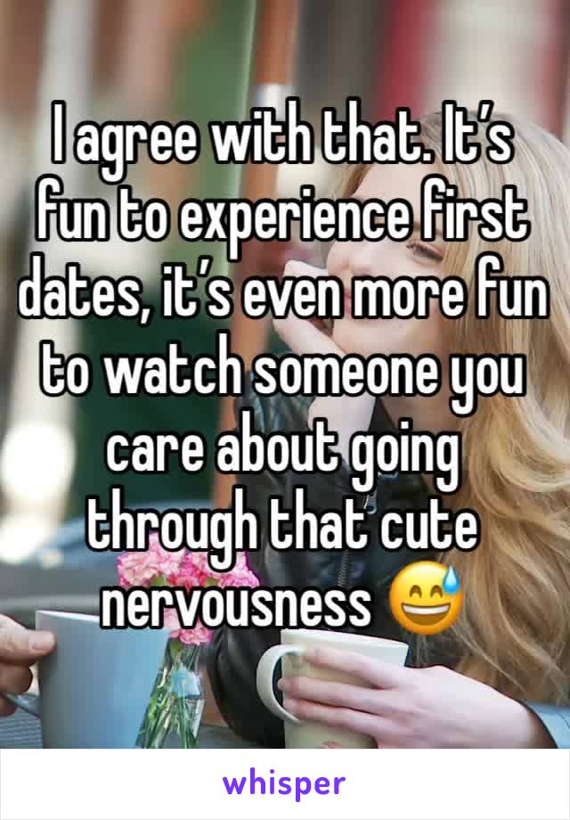 I agree with that. It’s fun to experience first dates, it’s even more fun to watch someone you care about going through that cute nervousness 😅