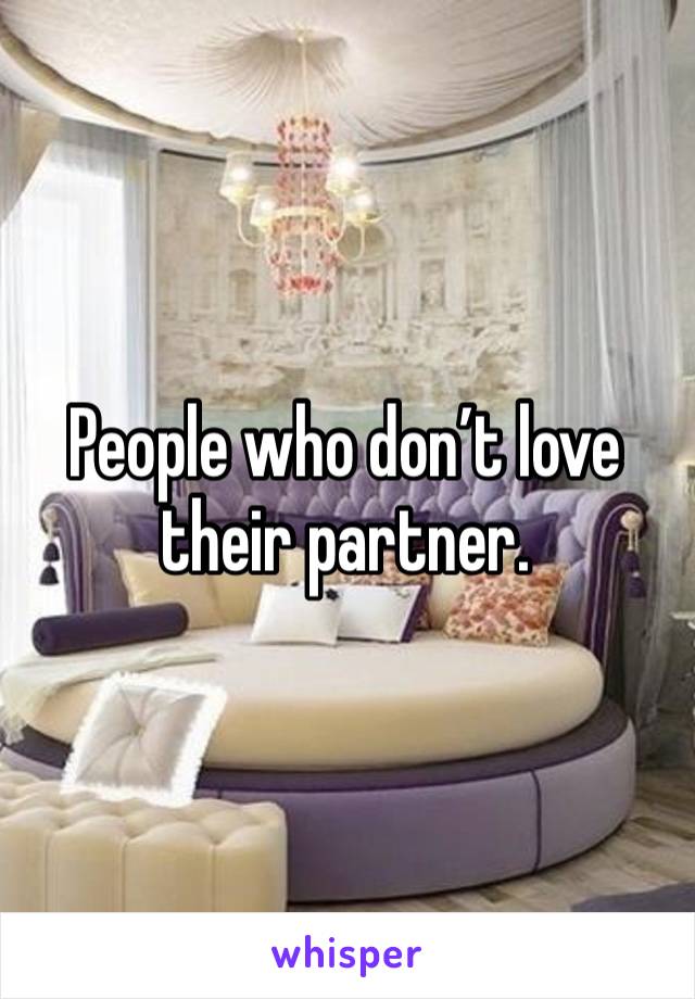 People who don’t love their partner. 