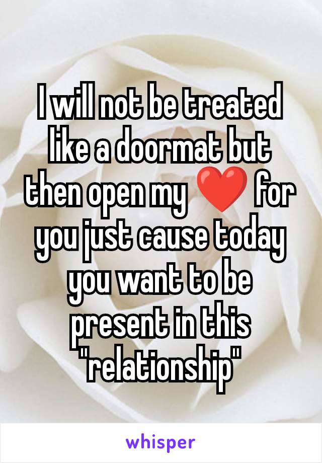 I will not be treated like a doormat but then open my ❤️ for you just cause today you want to be present in this "relationship"