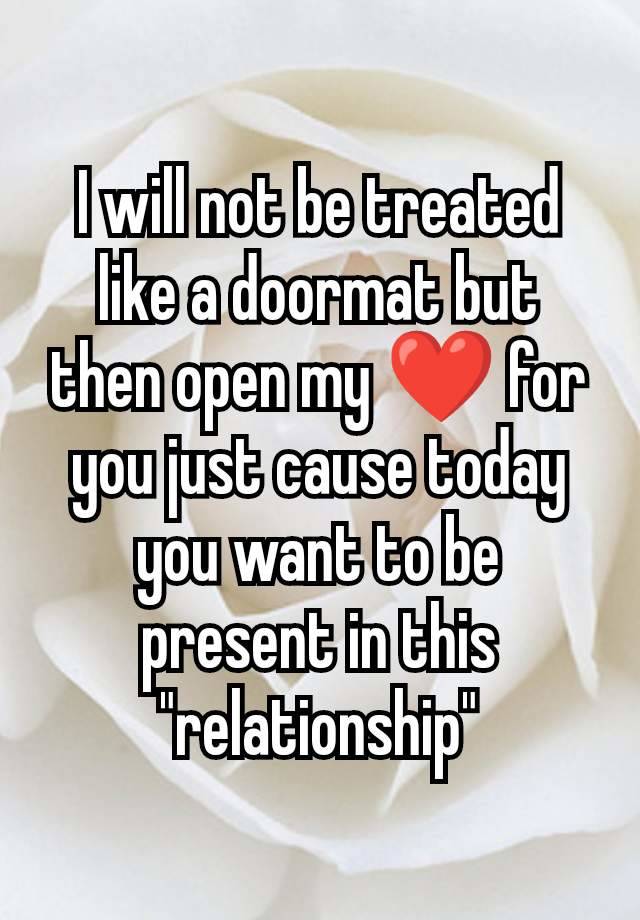 I will not be treated like a doormat but then open my ❤️ for you just cause today you want to be present in this "relationship"