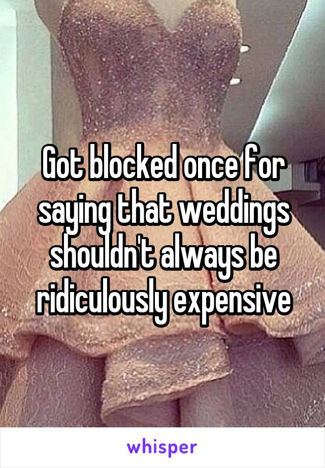 Got blocked once for saying that weddings shouldn't always be ridiculously expensive