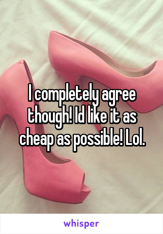 I completely agree though! Id like it as cheap as possible! Lol.