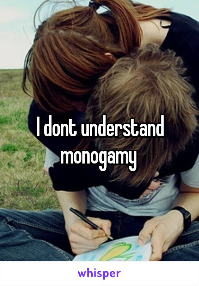 I dont understand monogamy 