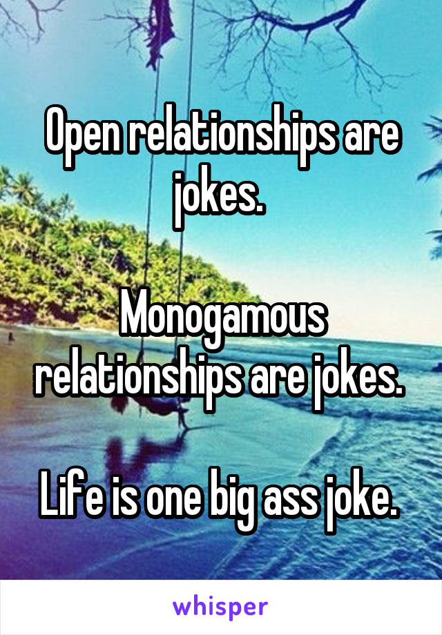 Open relationships are jokes. 

Monogamous relationships are jokes. 

Life is one big ass joke. 