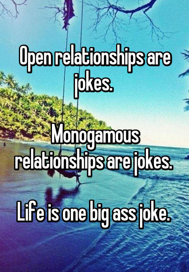 Open relationships are jokes. 

Monogamous relationships are jokes. 

Life is one big ass joke. 