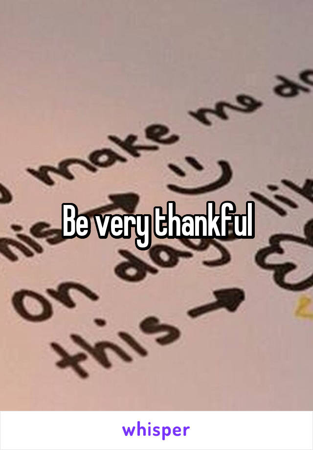 Be very thankful