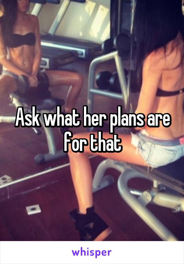 Ask what her plans are for that