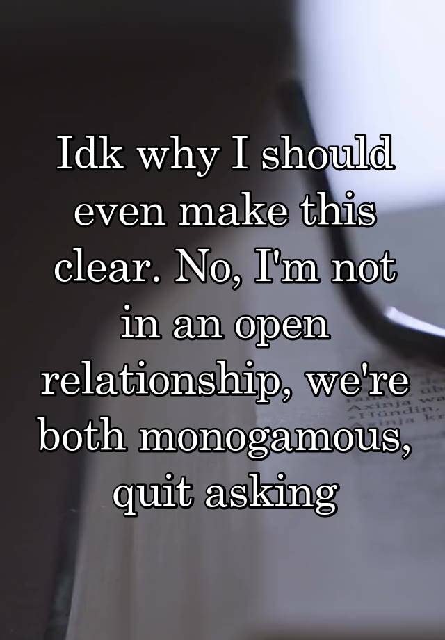 Idk why I should even make this clear. No, I'm not in an open relationship, we're both monogamous, quit asking