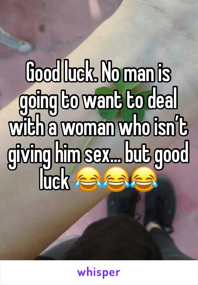 Good luck. No man is going to want to deal with a woman who isn’t giving him sex… but good luck 😂😂😂