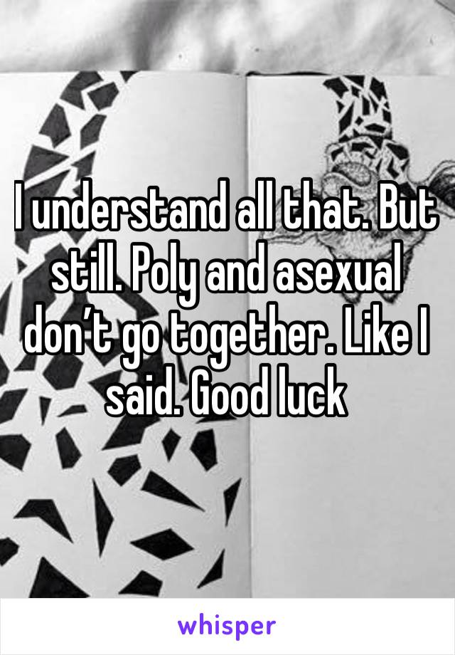 I understand all that. But still. Poly and asexual don’t go together. Like I said. Good luck